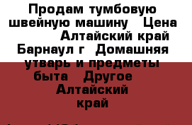 Продам тумбовую швейную машину › Цена ­ 2 000 - Алтайский край, Барнаул г. Домашняя утварь и предметы быта » Другое   . Алтайский край